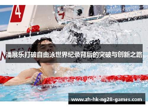 潘展乐打破自由泳世界纪录背后的突破与创新之路