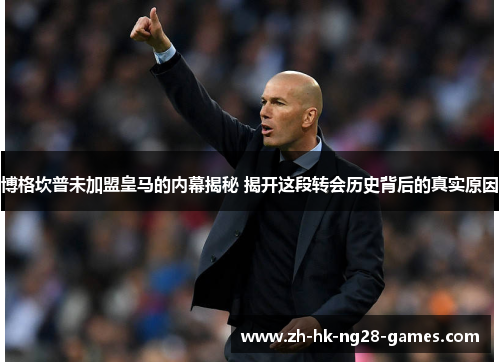 博格坎普未加盟皇马的内幕揭秘 揭开这段转会历史背后的真实原因