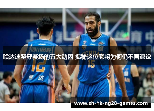 哈达迪坚守赛场的五大动因 揭秘这位老将为何仍不言退役 哈达迪坚守赛场的五大动因 揭秘这位老将为何仍不言退役