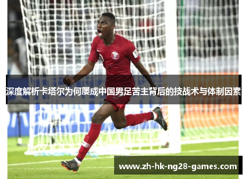 深度解析卡塔尔为何屡成中国男足苦主背后的技战术与体制因素 深度解析卡塔尔为何屡成中国男足苦主背后的技战术与体制因素