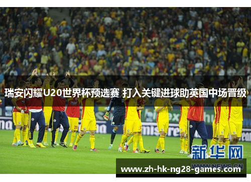 瑞安闪耀U20世界杯预选赛 打入关键进球助英国中场晋级