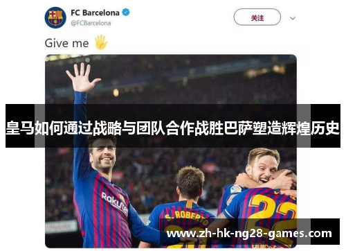 皇马如何通过战略与团队合作战胜巴萨塑造辉煌历史