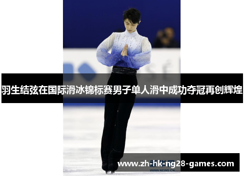 羽生结弦在国际滑冰锦标赛男子单人滑中成功夺冠再创辉煌 羽生结弦在国际滑冰锦标赛男子单人滑中成功夺冠再创辉煌