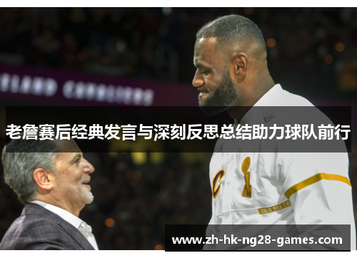 老詹赛后经典发言与深刻反思总结助力球队前行 老詹赛后经典发言与深刻反思总结助力球队前行
