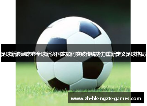 足球新浪潮席卷全球新兴国家如何突破传统势力重新定义足球格局