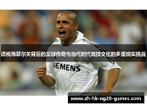 透视海瑟尔关背后的足球传奇与当代时代竞技文化的多重现实挑战 透视海瑟尔关背后的足球传奇与当代时代竞技文化的多重现实挑战