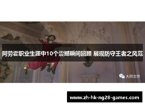 阿劳霍职业生涯中10个震撼瞬间回顾 展现防守王者之风范 阿劳霍职业生涯中10个震撼瞬间回顾 展现防守王者之风范