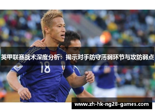 英甲联赛战术深度分析:揭示对手防守薄弱环节与攻防弱点 英甲联赛战术深度分析:揭示对手防守薄弱环节与攻防弱点