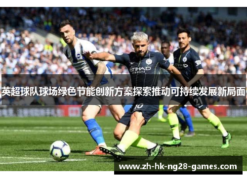 英超球队球场绿色节能创新方案探索推动可持续发展新局面