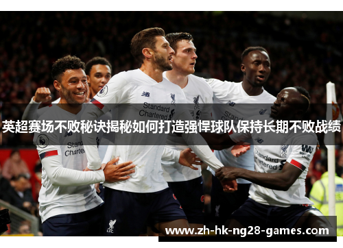 英超赛场不败秘诀揭秘如何打造强悍球队保持长期不败战绩 英超赛场不败秘诀揭秘如何打造强悍球队保持长期不败战绩