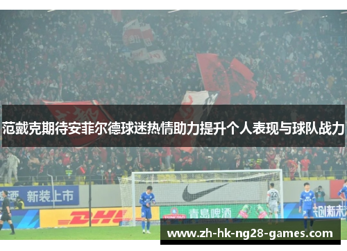 范戴克期待安菲尔德球迷热情助力提升个人表现与球队战力 范戴克期待安菲尔德球迷热情助力提升个人表现与球队战力