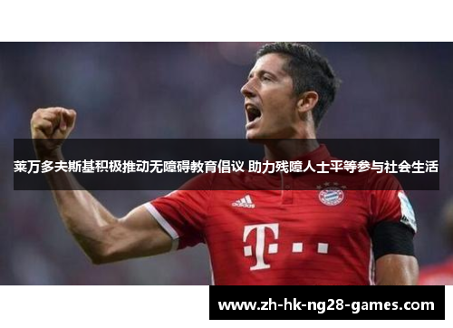 莱万多夫斯基积极推动无障碍教育倡议 助力残障人士平等参与社会生活 莱万多夫斯基积极推动无障碍教育倡议 助力残障人士平等参与社会生活