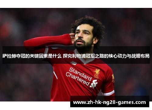 萨拉赫夺冠的关键因素是什么 探究利物浦冠军之路的核心动力与战略布局 萨拉赫夺冠的关键因素是什么 探究利物浦冠军之路的核心动力与战略布局