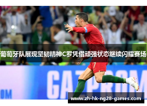 葡萄牙队展现坚韧精神C罗凭借顽强状态继续闪耀赛场 葡萄牙队展现坚韧精神C罗凭借顽强状态继续闪耀赛场