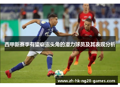 西甲新赛季有望崭露头角的潜力球员及其表现分析 西甲新赛季有望崭露头角的潜力球员及其表现分析