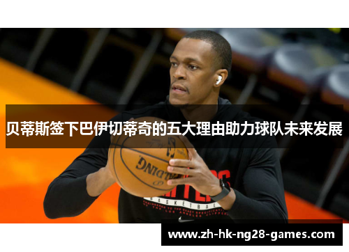 贝蒂斯签下巴伊切蒂奇的五大理由助力球队未来发展