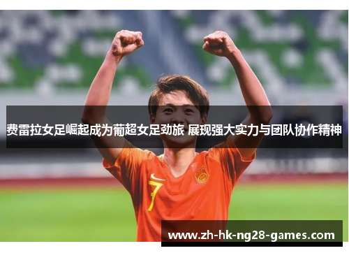 费雷拉女足崛起成为葡超女足劲旅 展现强大实力与团队协作精神