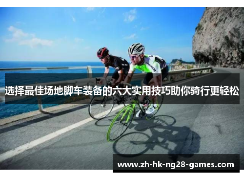 选择最佳场地脚车装备的六大实用技巧助你骑行更轻松 选择最佳场地脚车装备的六大实用技巧助你骑行更轻松