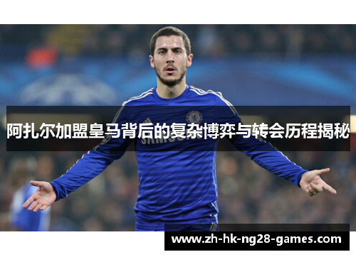 阿扎尔加盟皇马背后的复杂博弈与转会历程揭秘 阿扎尔加盟皇马背后的复杂博弈与转会历程揭秘