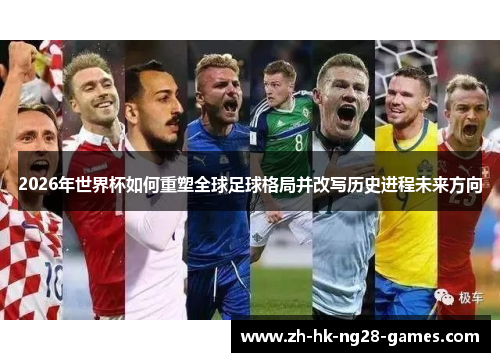 2026年世界杯如何重塑全球足球格局并改写历史进程未来方向