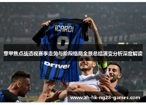 意甲焦点战透视赛季走势与阶段格局全景总结演变分析深度解读 意甲焦点战透视赛季走势与阶段格局全景总结演变分析深度解读