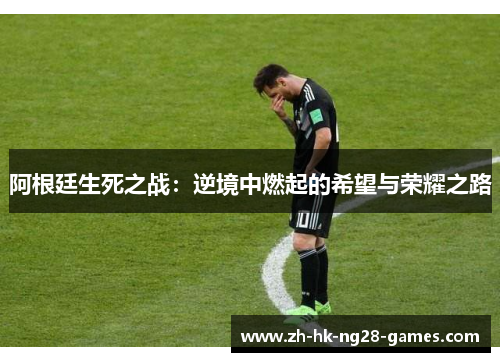 阿根廷生死之战:逆境中燃起的希望与荣耀之路 阿根廷生死之战:逆境中燃起的希望与荣耀之路