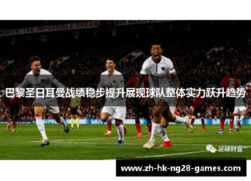 巴黎圣日耳曼战绩稳步提升展现球队整体实力跃升趋势