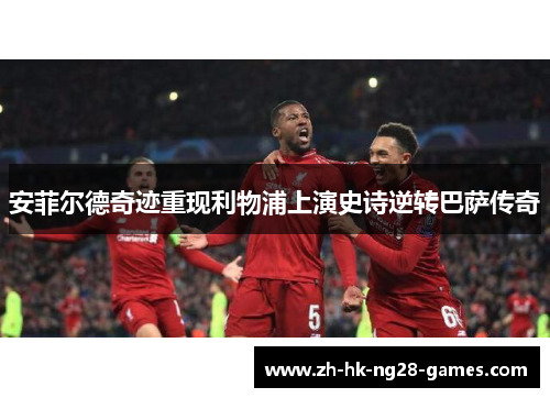 安菲尔德奇迹重现利物浦上演史诗逆转巴萨传奇