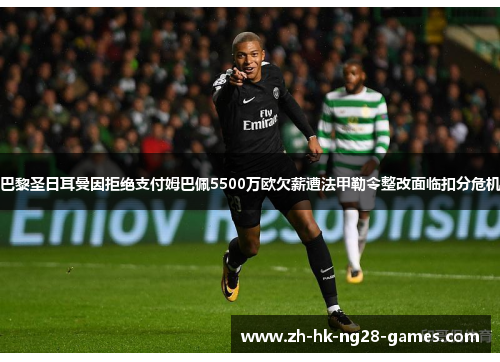 巴黎圣日耳曼因拒绝支付姆巴佩5500万欧欠薪遭法甲勒令整改面临扣分危机