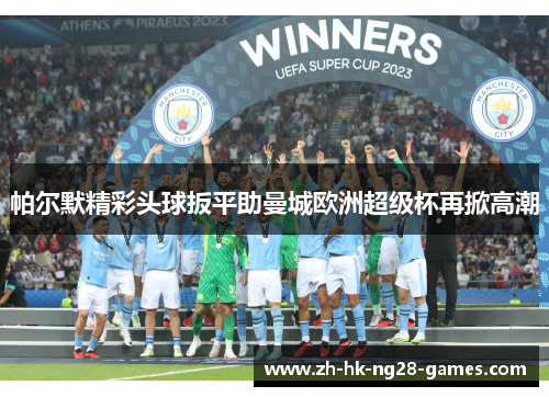 帕尔默精彩头球扳平助曼城欧洲超级杯再掀高潮