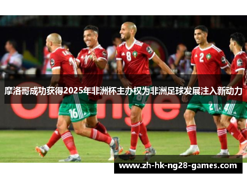 摩洛哥成功获得2025年非洲杯主办权为非洲足球发展注入新动力
