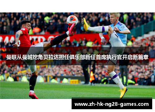 曼联从曼城挖角贝拉达担任俱乐部新任首席执行官开启新篇章