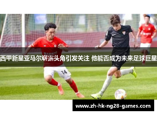 西甲新星亚马尔崭露头角引发关注 他能否成为未来足球巨星