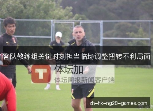 客队教练组关键时刻担当临场调整扭转不利局面
