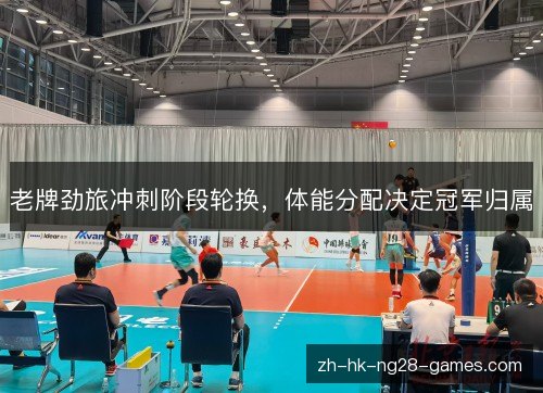 老牌劲旅冲刺阶段轮换，体能分配决定冠军归属