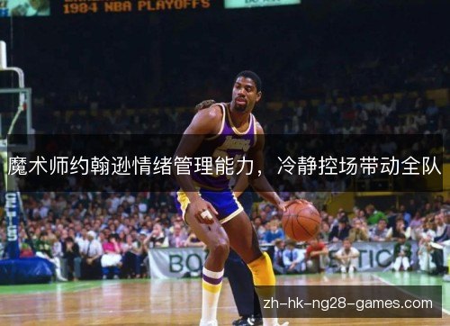 魔术师约翰逊情绪管理能力，冷静控场带动全队