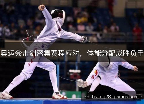 奥运会击剑密集赛程应对，体能分配成胜负手