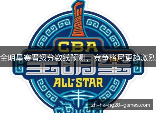 全明星赛晋级分数线预测，竞争格局更趋激烈