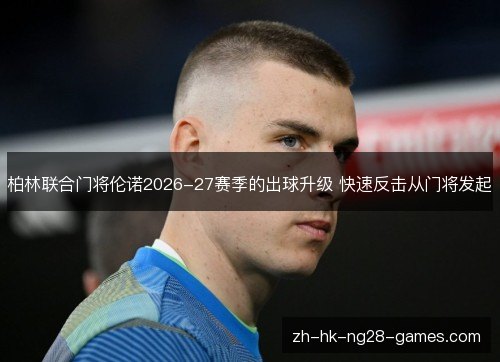 柏林联合门将伦诺2026-27赛季的出球升级 快速反击从门将发起